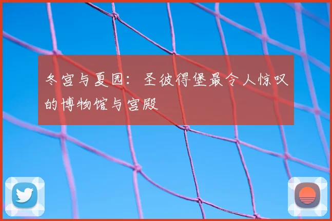 冬宫与夏园：圣彼得堡最令人惊叹的博物馆与宫殿