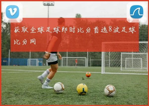 获取全球足球即时比分首选8波足球比分网