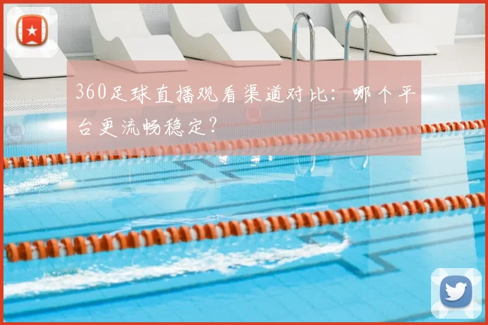 360足球直播观看渠道对比：哪个平台更流畅稳定？