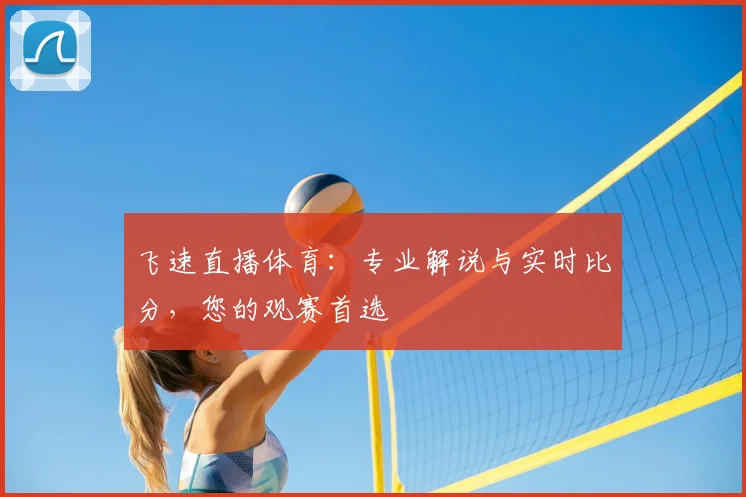 飞速直播体育：专业解说与实时比分，您的观赛首选