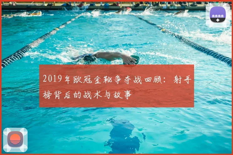 2019年欧冠金靴争夺战回顾：射手榜背后的战术与故事