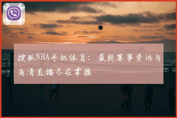 搜狐NBA手机体育：最新赛事资讯与高清直播尽在掌握