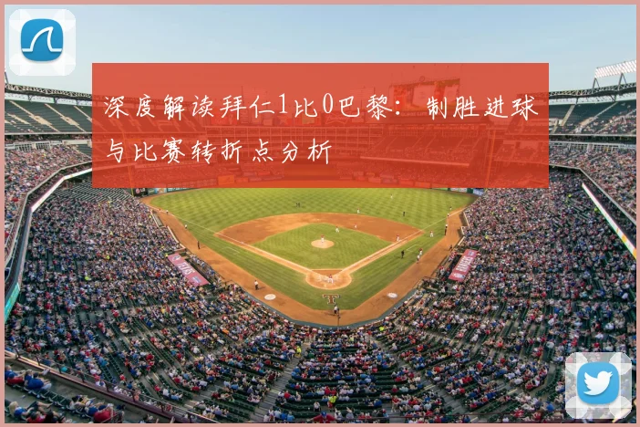 深度解读拜仁1比0巴黎：制胜进球与比赛转折点分析