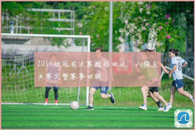 2018欧冠淘汰赛精彩回放：八强至决赛完整赛事回顾