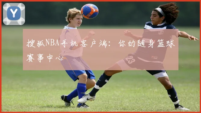 搜狐NBA手机客户端：你的随身篮球赛事中心