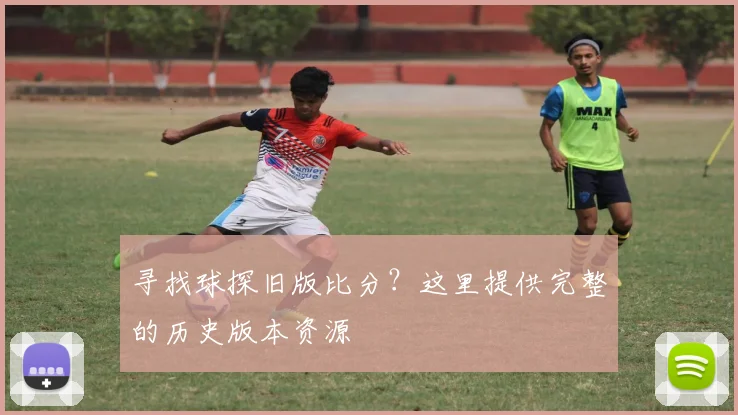 寻找球探旧版比分?这里提供完整的历史版本资源