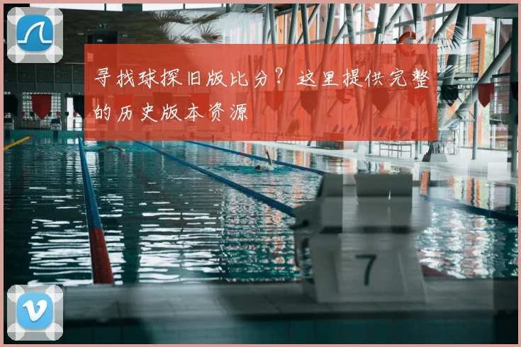 寻找球探旧版比分？这里提供完整的历史版本资源