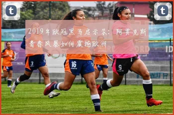 2019年欧冠黑马启示录：阿贾克斯青春风暴如何震撼欧洲