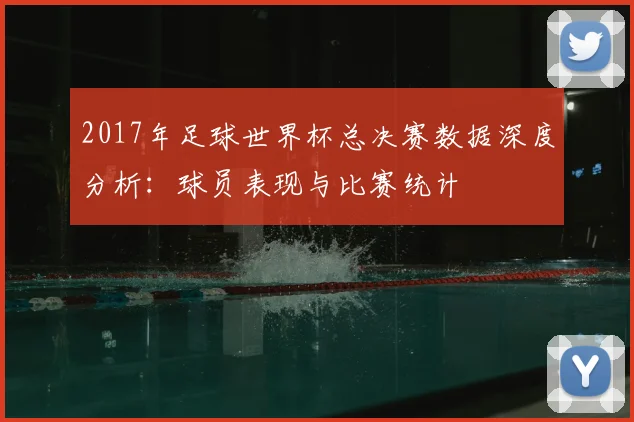 2017年足球世界杯总决赛数据深度分析：球员表现与比赛统计