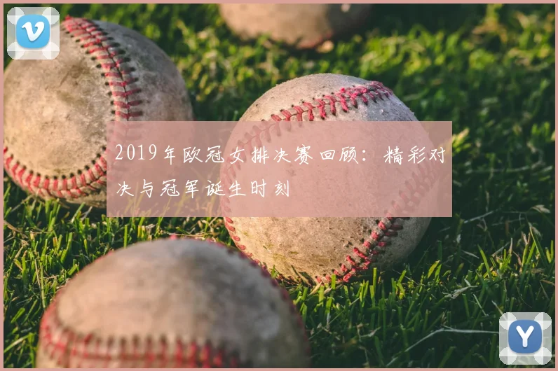 2019年欧冠女排决赛回顾：精彩对决与冠军诞生时刻