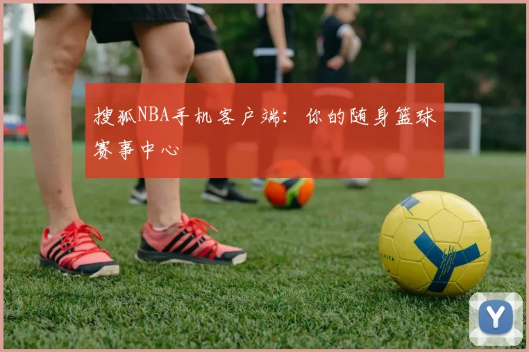 搜狐NBA手机客户端：你的随身篮球赛事中心