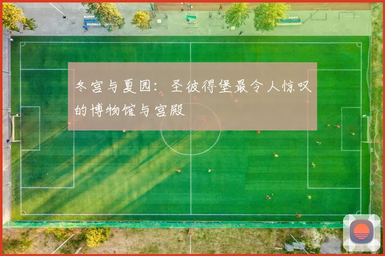 冬宫与夏园：圣彼得堡最令人惊叹的博物馆与宫殿