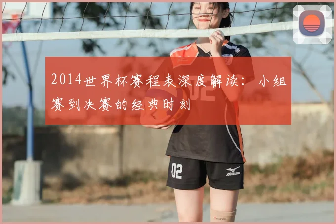 2014世界杯赛程表深度解读：小组赛到决赛的经典时刻