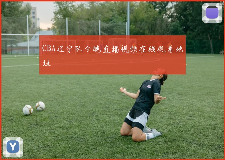 CBA辽宁队今晚直播视频在线观看地址