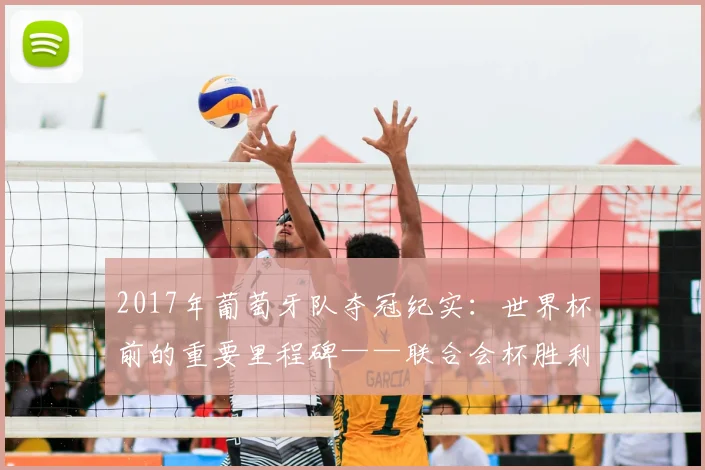 2017年葡萄牙队夺冠纪实:世界杯前的重要里程碑——联合会杯胜利