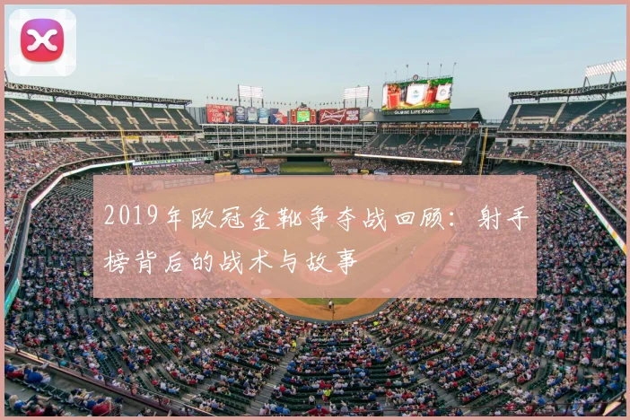 2019年欧冠金靴争夺战回顾：射手榜背后的战术与故事