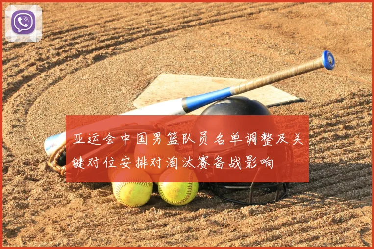 亚运会中国男篮队员名单调整及关键对位安排对淘汰赛备战影响