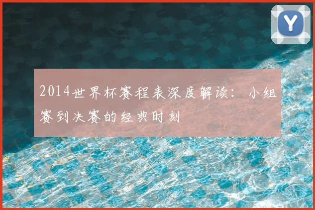 2014世界杯赛程表深度解读:小组赛到决赛的经典时刻