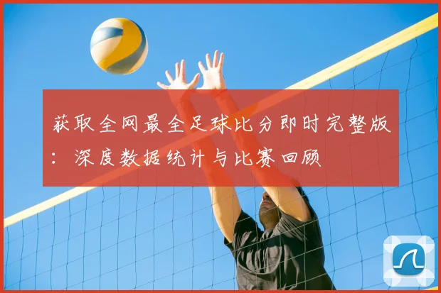 获取全网最全足球比分即时完整版：深度数据统计与比赛回顾