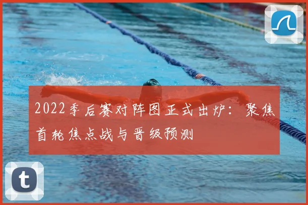 2022季后赛对阵图正式出炉：聚焦首轮焦点战与晋级预测