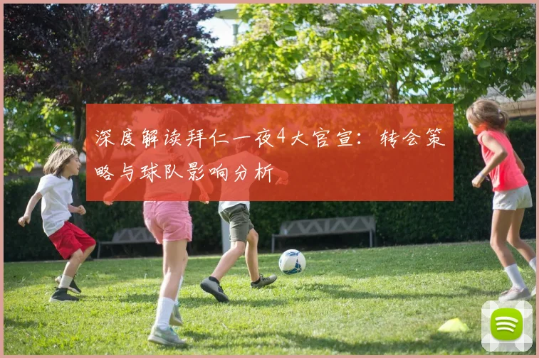 深度解读拜仁一夜4大官宣：转会策略与球队影响分析