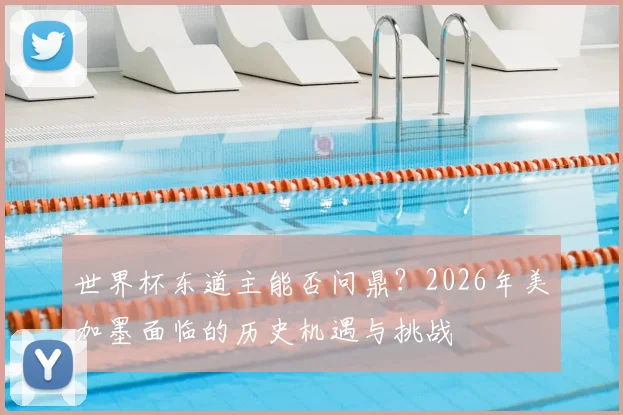世界杯东道主能否问鼎?2026年美加墨面临的历史机遇与挑战