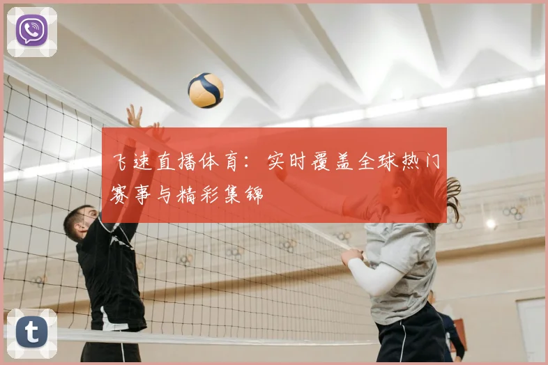 飞速直播体育：实时覆盖全球热门赛事与精彩集锦