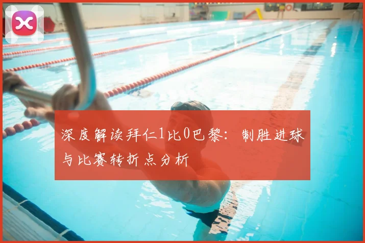 深度解读拜仁1比0巴黎：制胜进球与比赛转折点分析