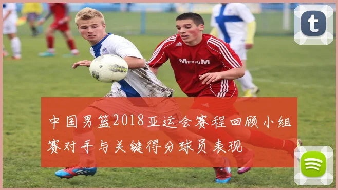 中国男篮2018亚运会赛程回顾小组赛对手与关键得分球员表现