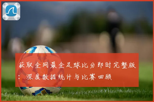 获取全网最全足球比分即时完整版：深度数据统计与比赛回顾