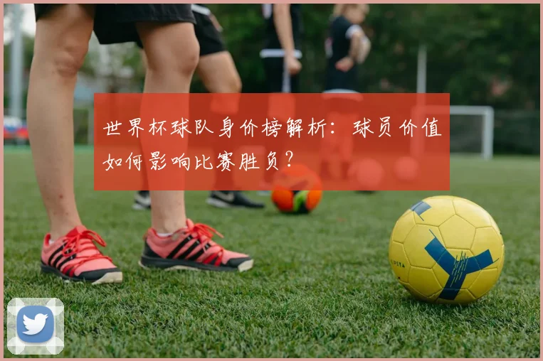 世界杯球队身价榜解析：球员价值如何影响比赛胜负？