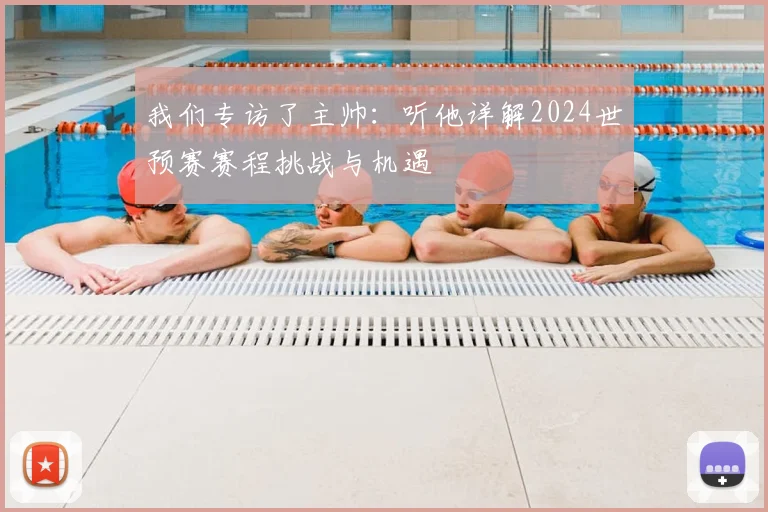 我们专访了主帅：听他详解2024世预赛赛程挑战与机遇
