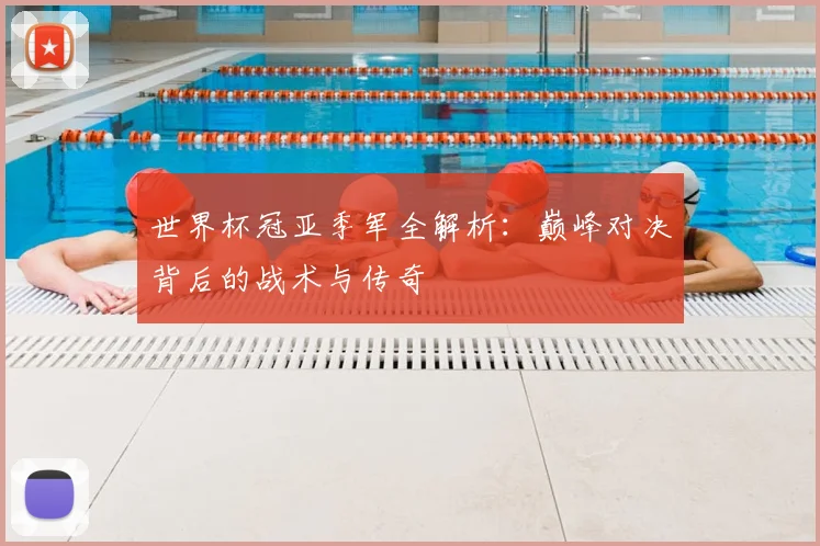 世界杯冠亚季军全解析：巅峰对决背后的战术与传奇
