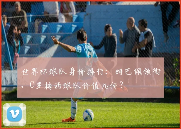 世界杯球队身价排行：姆巴佩领衔，C罗梅西球队价值几何？