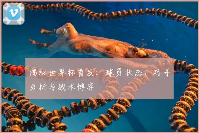 揭秘世界杯首发：球员状态、对手分析与战术博弈