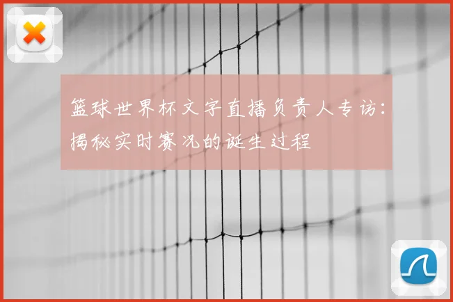 篮球世界杯文字直播负责人专访：揭秘实时赛况的诞生过程