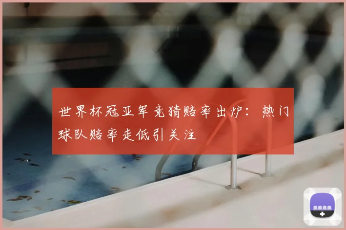 世界杯冠亚军竞猜赔率出炉:热门球队赔率走低引关注