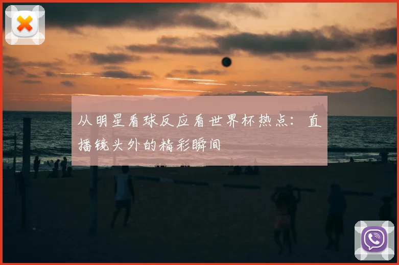 从明星看球反应看世界杯热点：直播镜头外的精彩瞬间