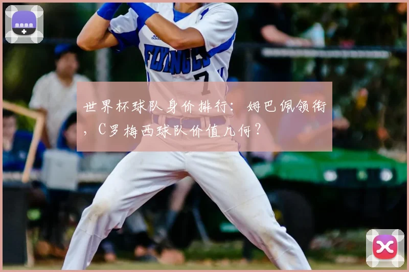 世界杯球队身价排行：姆巴佩领衔，C罗梅西球队价值几何？