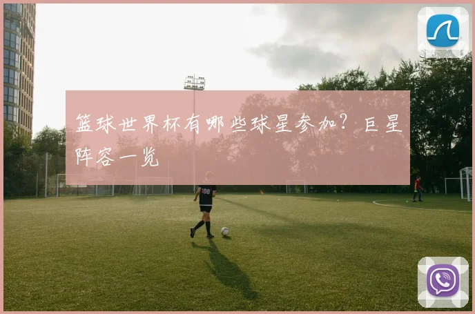 篮球世界杯有哪些球星参加？巨星阵容一览