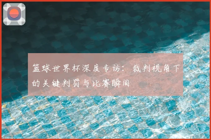 篮球世界杯深度专访：裁判视角下的关键判罚与比赛瞬间