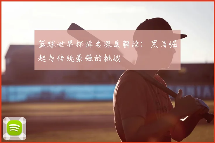 篮球世界杯排名深度解读：黑马崛起与传统豪强的挑战