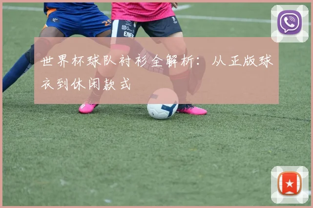 世界杯球队衬衫全解析：从正版球衣到休闲款式