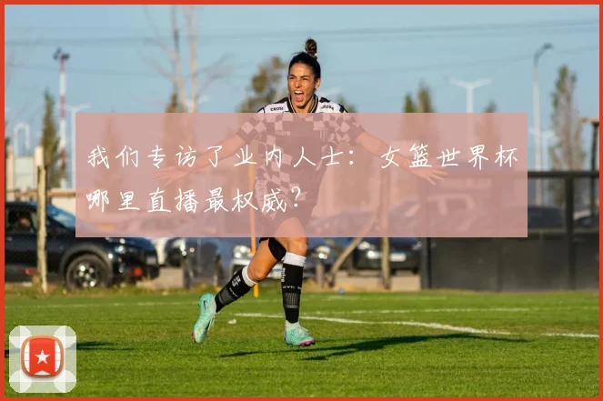 我们专访了业内人士：女篮世界杯哪里直播最权威？
