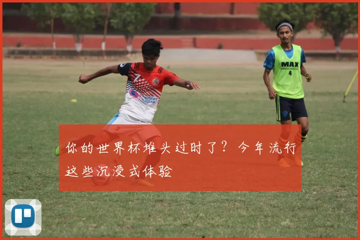 你的世界杯堆头过时了?今年流行这些沉浸式体验