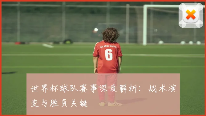 世界杯球队赛事深度解析：战术演变与胜负关键