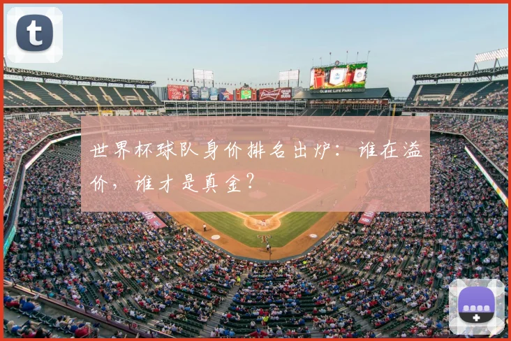 世界杯球队身价排名出炉：谁在溢价，谁才是真金？