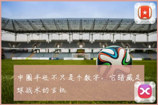 中圈半径不只是个数字，它暗藏足球战术的玄机