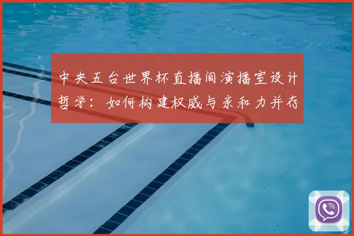 中央五台世界杯直播间演播室设计哲学:如何构建权威与亲和力并存的视觉空间