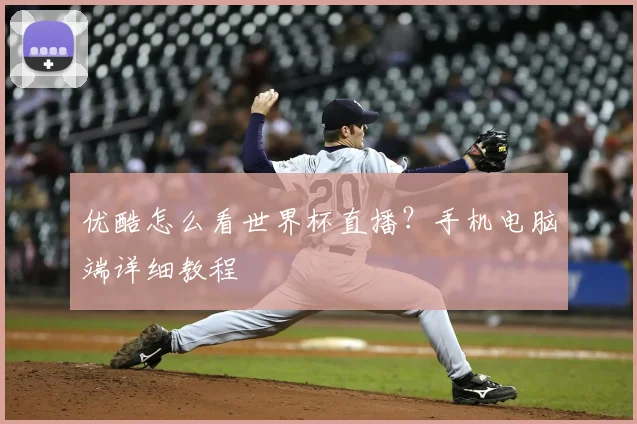 优酷怎么看世界杯直播？手机电脑端详细教程